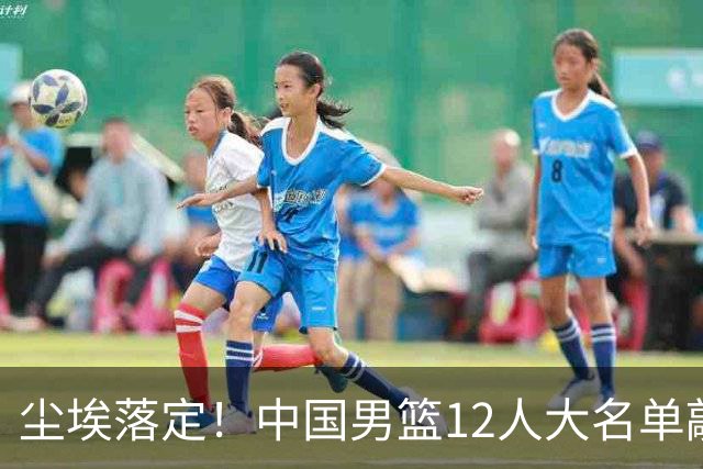 尘埃落定！中国男篮12人大名单敲定，郭士强亮剑死磕日本男篮