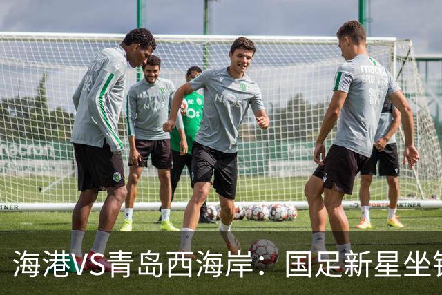 海港VS青岛西海岸：国足新星坐镇后防，5大外援领衔，刘祝润出击