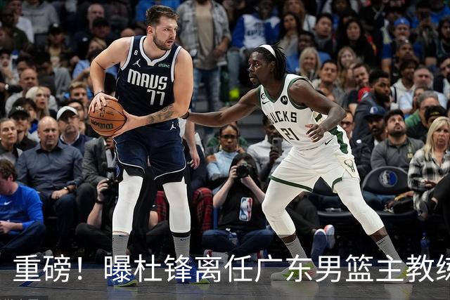 重磅！曝杜锋离任广东男篮主教练 媒体人猜测外教接任可能性较大